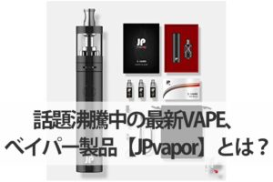 話題沸騰中の最新VAPE、べイパー製品【JPvapor】とは？